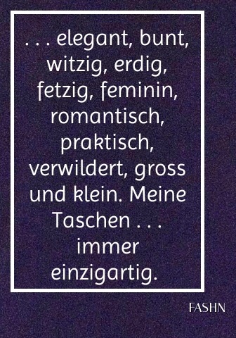 . . . elegant, bunt, witzig, erdig, fetzig, feminin, romantisch, praktisch, verwildert, gross und klein. Meine Taschen . . . immer einzigartig.