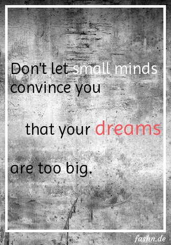 Don't let small minds convince you  that your dreams are too big.
