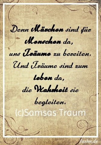 Denn Märchen sind für Menschen da, uns Träume zu bereiten. Und Träume sind zum leben da, die Wahrheit sie begleiten. (c)Samsas Traum