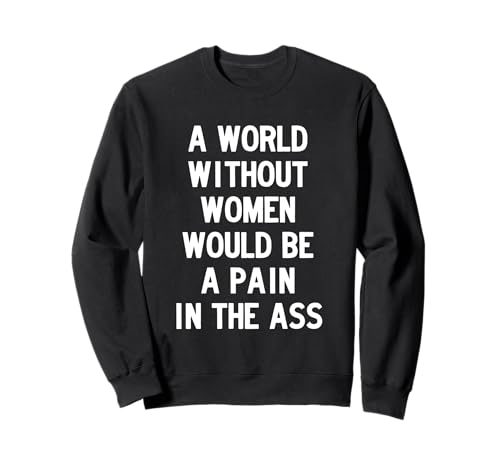 A World without Women Would Be a Pain in The Ass Sweatshirt von Dank and Funny Meme Apparel
