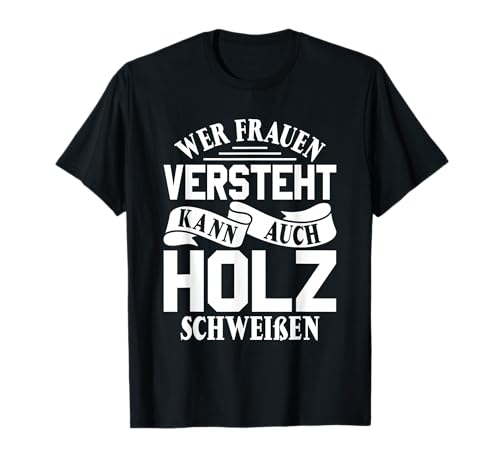 Wer Frauen versteht kann auch Holz schweißen Frauenversteher T-Shirt von Der Frauen versteht kann auch Holz schweißen