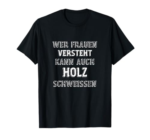 Wer Frauen Versteht Kann Auch Holz Schweissen Schweißen T-Shirt Wer Frauen Versteht Kann Auch Holz Schweissen Schweißen T-Shirt von Frauen Versteher Männer Sprüche Fun
