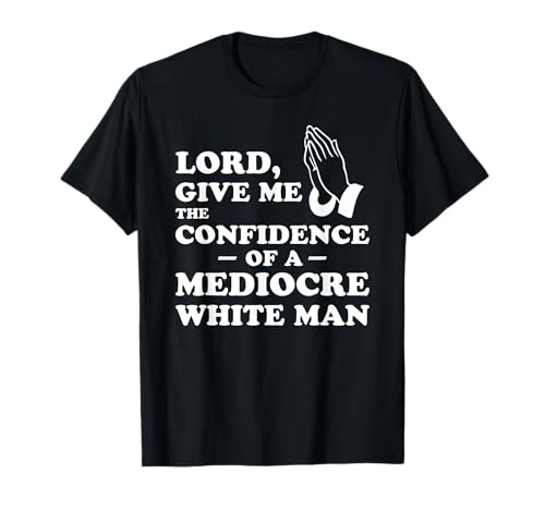 Lord, Give Me The Confidence Of A Mediocre White Man T-Shirt von Funny Feminist Quotes