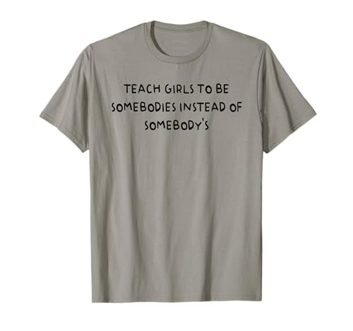 Bringen Sie Mädchen bei, jemand zu sein, anstatt jemand zu sein T-Shirt von Funny Teach Girls To Be Somebodies