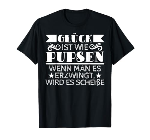 Glück ist wie Pupsen wenn man es erzwingt wird es Scheiße T-Shirt Glück ist wie Pupsen wenn man es erzwingt wird es Scheiße T-Shirt von Glück ist wie Pupsen wenn man es erzwingt
