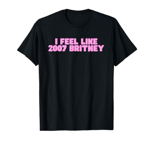 I Feel Like 2007 Britney Lustiges heißes Mädchen Trendy College Slay T-Shirt von I Feel Like 2007 Britney