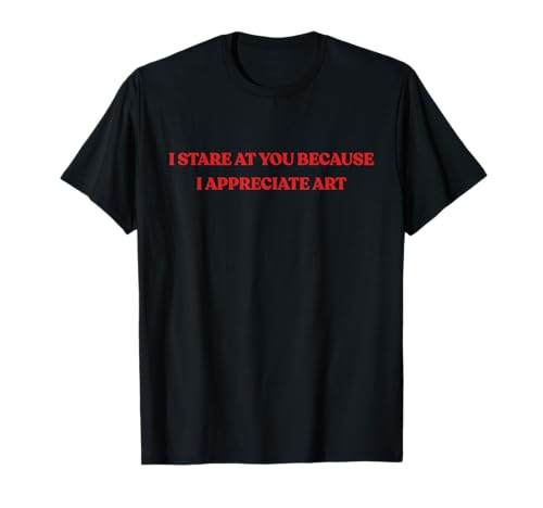 I Stare At You Because I Appreciate Art Shirt Damen & Herren T-Shirt von I Stare At You Because I Appreciate Art Shirts