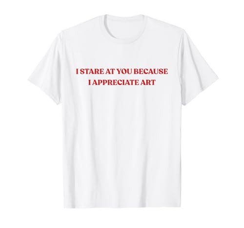 I Stare At You Because I Appreciate Art Shirt Damen & Herren T-Shirt von I Stare At You Because I Appreciate Art Shirts