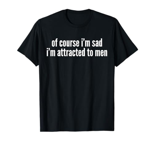 Of Course I'm Sad I'm Attracted To Men T-Shirt von Of Course I’m Sad I’m Attracted To Men Tees