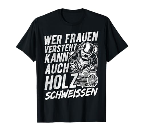 Wer Frauen Versteht Kann Auch Holz Schweissen T-Shirt von Schweißer Holz Spruch Outfit