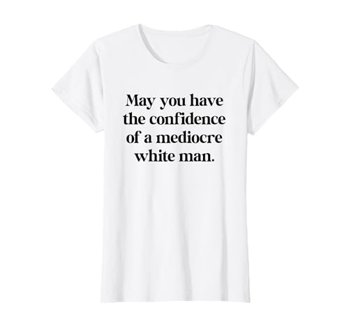 MAY YOU HAVE THE CONFIDENCE OF A MEDIOCRE WHITE MAN Feminist T-Shirt von THE CONFIDENCE OF A MEDIOCRE WHITE MAN. Feministin