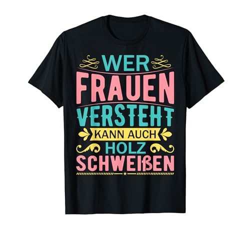 Wer Frauen Versteht Kann Auch Holz Schweißen T-Shirt von Wer Frauen Versteht Kann Auch Holz Schweißen