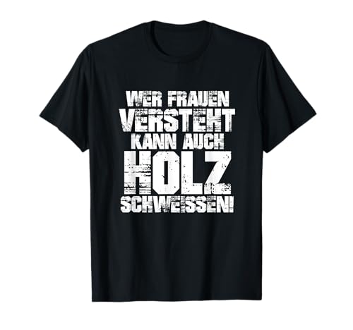Wer Frauen versteht kann auch Holz schweissen Spruch Design T-Shirt von XASTY Frauenversteher Schreiner Humor Wald Desings